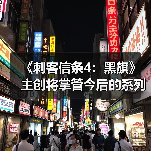 《刺客信条4：黑旗》主创将掌管今后的系列作品