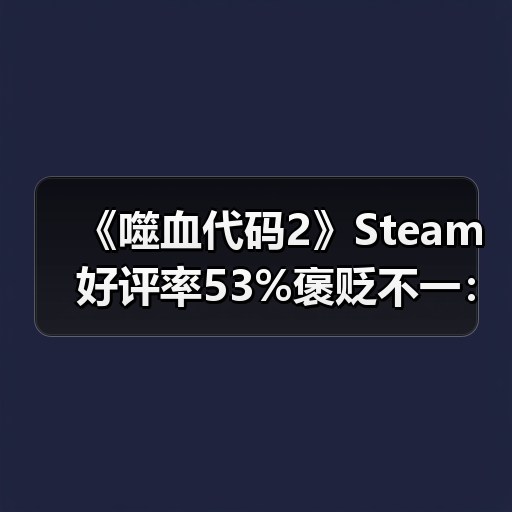 《噬血代码2》Steam好评率53%褒贬不一：优化没眼看（图2）