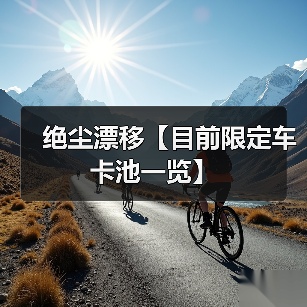 绝尘漂移【目前限定车卡池一览】