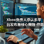 Xbox负责人承认多平台发布是核心策略 但目前还有不足