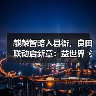 麒麟智略入县衙，良田联动启新章：益世界《这城有良田》携手《琅琊榜》小说