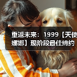 重返未来：1999【天使娜娜】现阶段最佳缔约对象为[伽菈波那]
