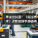 手搓党狂喜！《街球艺术》这款篮球手游值得一试