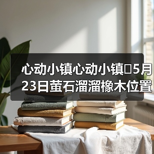 心动小镇心动小镇⭐5月23日萤石溜溜橡木位置攻略(图4) 心动小镇心动小镇⭐5月23日萤石溜溜橡木位置攻略(图4)