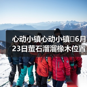心动小镇心动小镇⭐6月23日萤石溜溜橡木位置攻略(图3) 心动小镇心动小镇⭐6月23日萤石溜溜橡木位置攻略(图3)