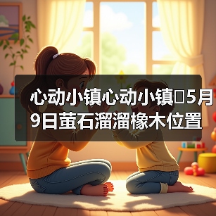 心动小镇心动小镇⭐5月9日萤石溜溜橡木位置攻略（图2）