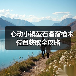 心动小镇萤石溜溜橡木位置获取全攻略