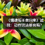 《镇魂街王者归来》试玩：动作玩法够爽吗？（图3）
