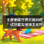王者荣耀世界究竟如何?试玩报告揭晓王者世界真相(图1) 王者荣耀世界究竟如何?试玩报告揭晓王者世界真相(图1)