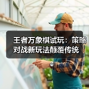 王者万象棋试玩:策略对战新玩法颠覆传统(图1) 王者万象棋试玩:策略对战新玩法颠覆传统(图1)
